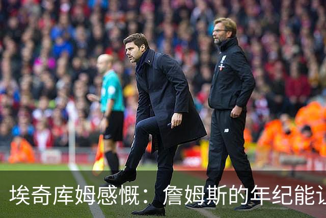 埃奇库姆感慨：詹姆斯的年纪能让我称呼他为父亲
